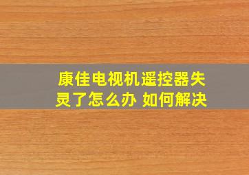 康佳电视机遥控器失灵了怎么办 如何解决